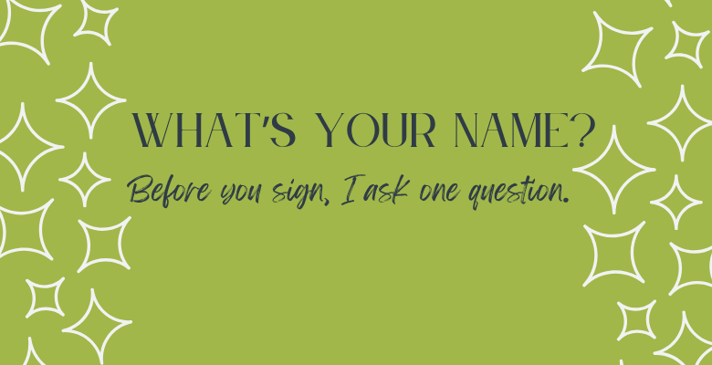 What’s your name?  Before you sign, I ask one question. 